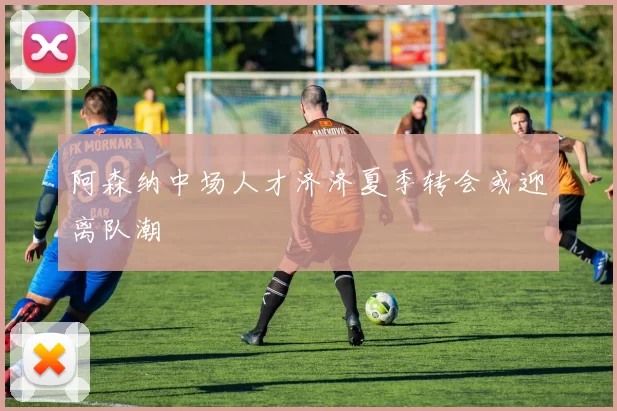阿森纳中场人才济济夏季转会或迎离队潮