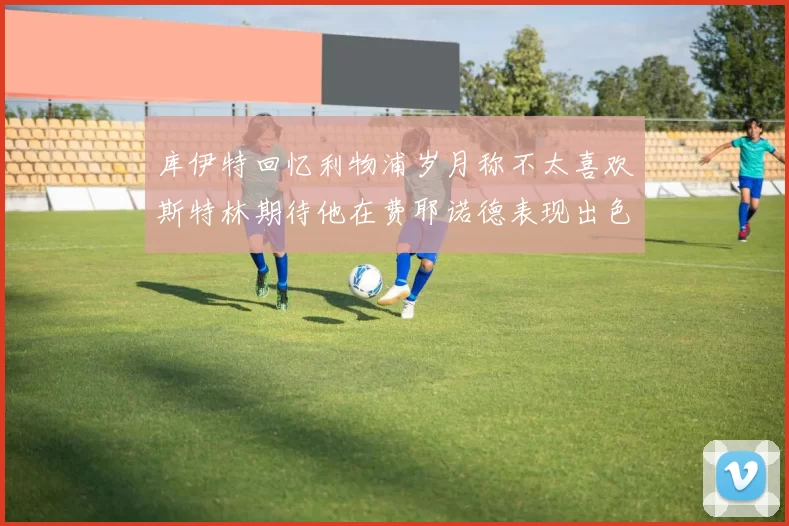 库伊特回忆利物浦岁月称不太喜欢斯特林期待他在费耶诺德表现出色