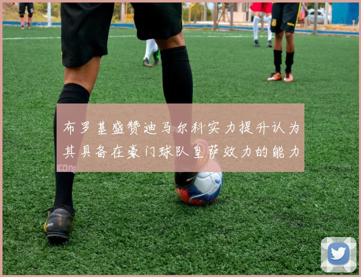 布罗基盛赞迪马尔科实力提升认为其具备在豪门球队皇萨效力的能力