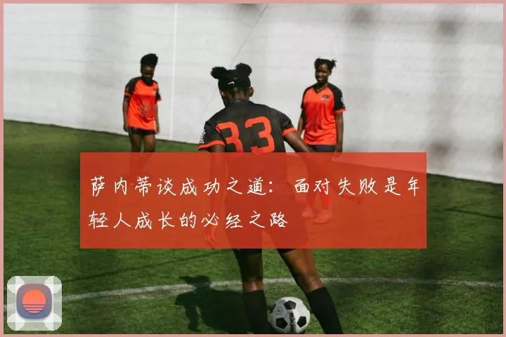 萨内蒂谈成功之道：面对失败是年轻人成长的必经之路