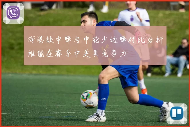 海港缺中锋与申花少边锋对比分析谁能在赛季中更具竞争力