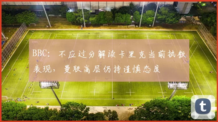 BBC：不应过分解读卡里克当前执教表现，曼联高层仍持谨慎态度