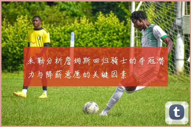 米勒分析詹姆斯回归骑士的夺冠潜力与降薪意愿的关键因素