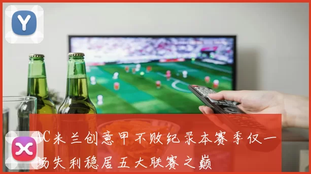 AC米兰创意甲不败纪录本赛季仅一场失利稳居五大联赛之巅
