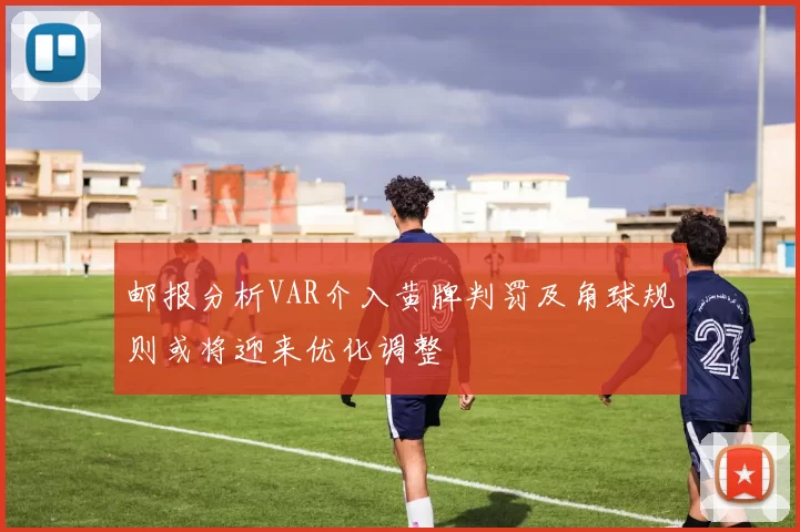 邮报分析VAR介入黄牌判罚及角球规则或将迎来优化调整