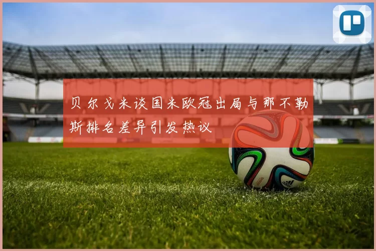 贝尔戈米谈国米欧冠出局与那不勒斯排名差异引发热议