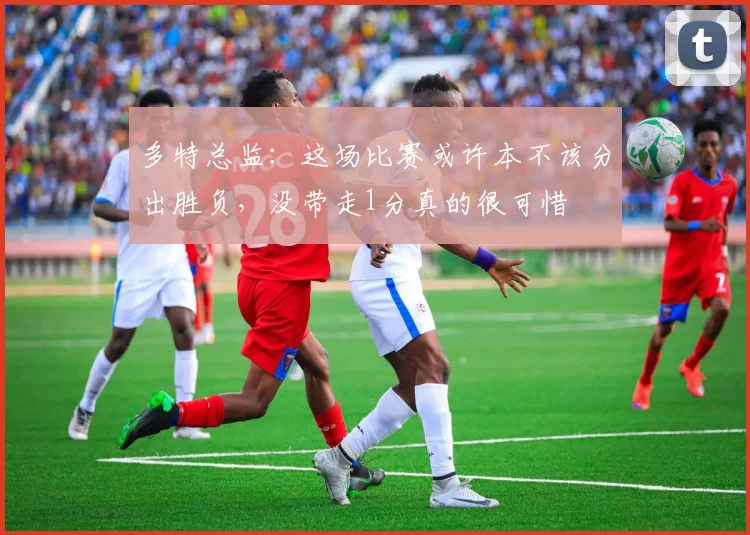 多特总监：这场比赛或许本不该分出胜负，没带走1分真的很可惜