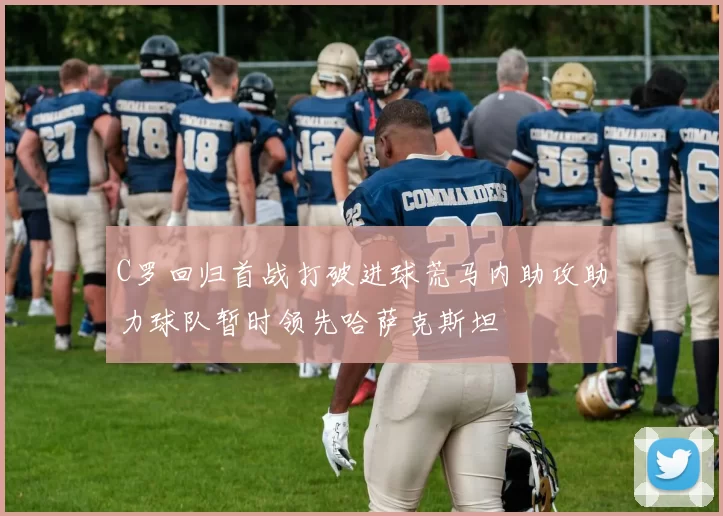 C罗回归首战打破进球荒马内助攻助力球队暂时领先哈萨克斯坦
