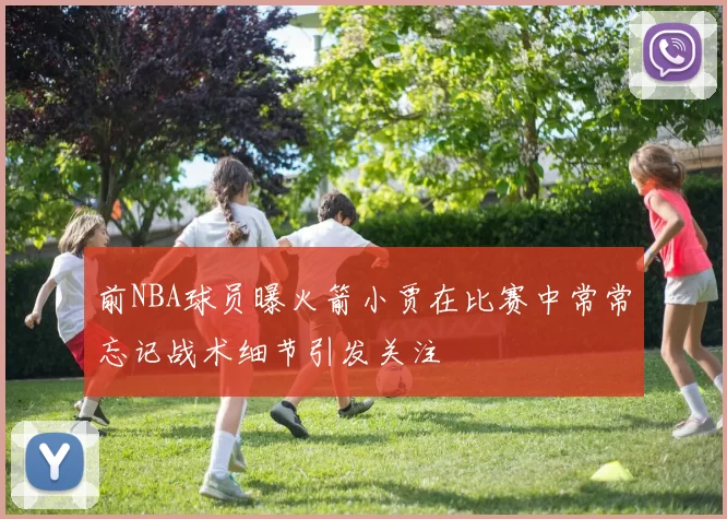 前NBA球员曝火箭小贾在比赛中常常忘记战术细节引发关注