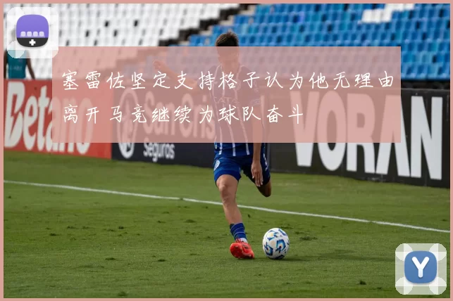 塞雷佐坚定支持格子认为他无理由离开马竞继续为球队奋斗