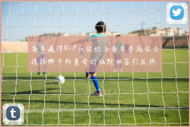 每年赢得MVP和你的马每年夺冠你会选择哪个约基奇的幽默回答引发热议