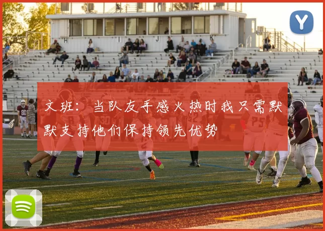 文班：当队友手感火热时我只需默默支持他们保持领先优势