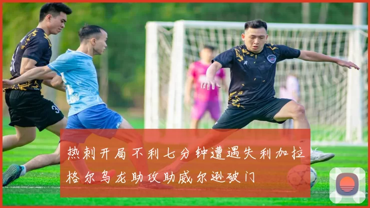热刺开局不利七分钟遭遇失利加拉格尔乌龙助攻助威尔逊破门