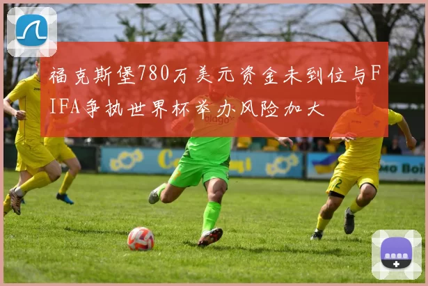 福克斯堡780万美元资金未到位与FIFA争执世界杯举办风险加大