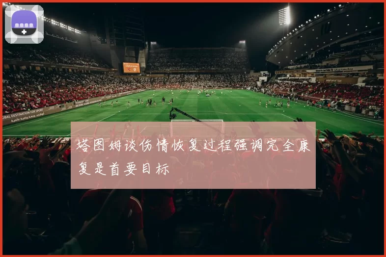 塔图姆谈伤情恢复过程强调完全康复是首要目标