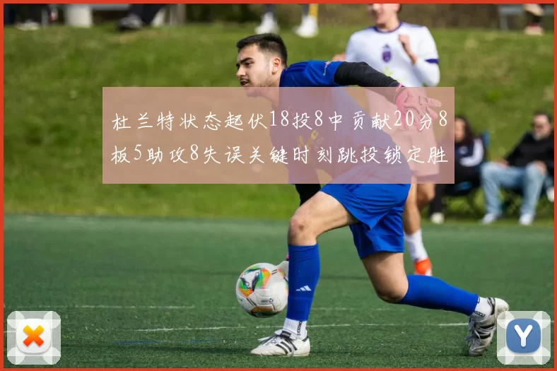 杜兰特状态起伏18投8中贡献20分8板5助攻8失误关键时刻跳投锁定胜局