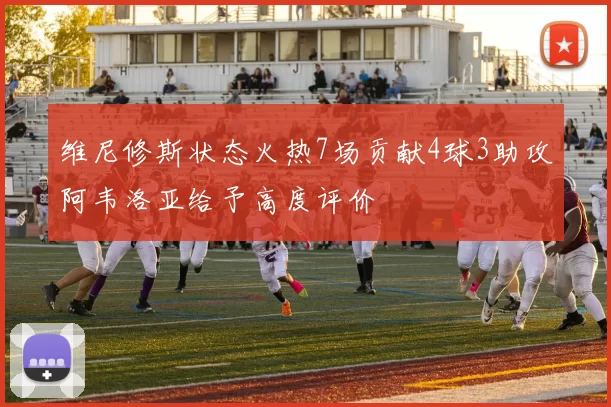 维尼修斯状态火热7场贡献4球3助攻阿韦洛亚给予高度评价