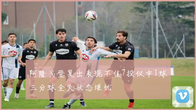 阿隆戈登复出表现不佳7投仅中1球三分球全失状态堪忧