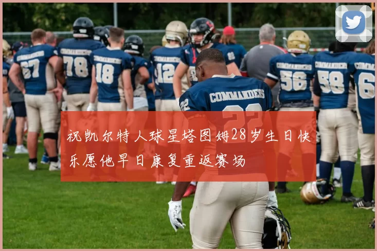 祝凯尔特人球星塔图姆28岁生日快乐愿他早日康复重返赛场